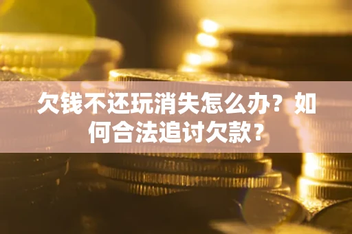 济南欠钱不还玩消失怎么办？如何合法追讨欠款？