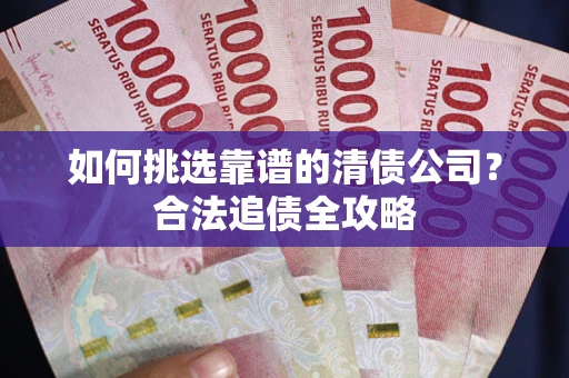济南如何挑选靠谱的清债公司?合法追债全攻略 济南如何挑选靠谱的清债公司?合法追债全攻略
