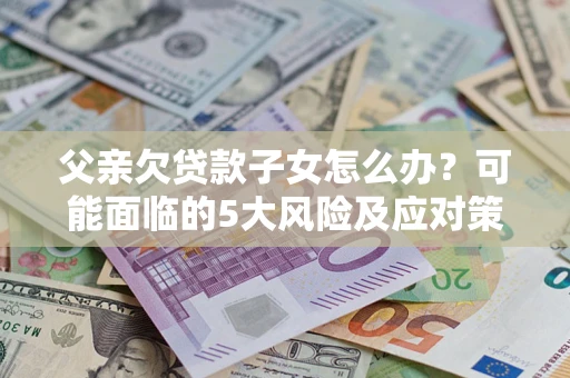 济南父亲欠贷款子女怎么办?可能面临的5大风险及应对策略 济南父亲欠贷款子女怎么办?可能面临的5大风险及应对策略