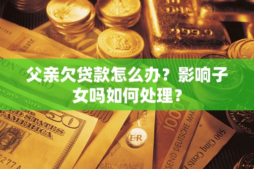 济南父亲欠贷款怎么办？影响子女吗如何处理？