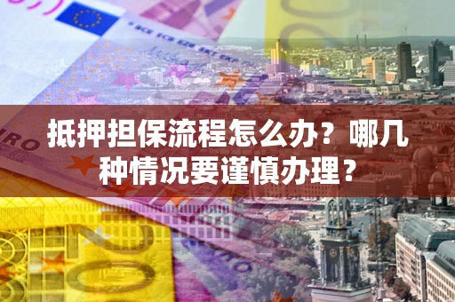济南抵押担保流程怎么办？哪几种情况要谨慎办理？