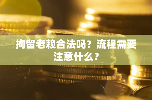 济南拘留老赖合法吗？流程需要注意什么？