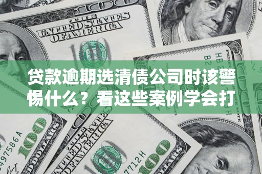 济南贷款逾期选清债公司时该警惕什么？看这些案例学会打翻身仗