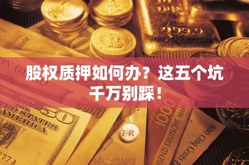 济南股权质押如何办？这五个坑千万别踩！