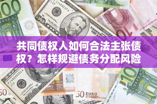 济南共同债权人如何合法主张债权？怎样规避债务分配风险？