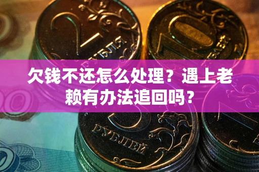 济南欠钱不还怎么处理？遇上老赖有办法追回吗？