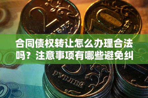 济南合同债权转让怎么办理合法吗？注意事项有哪些避免纠纷？