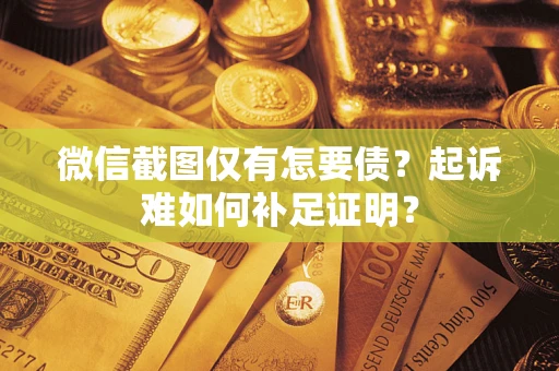 济南微信截图仅有怎要债？起诉难如何补足证明？