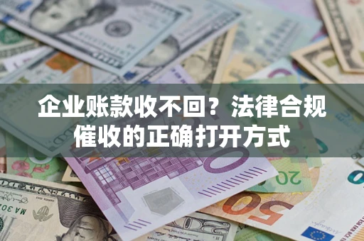 济南企业账款收不回？法律合规催收的正确打开方式