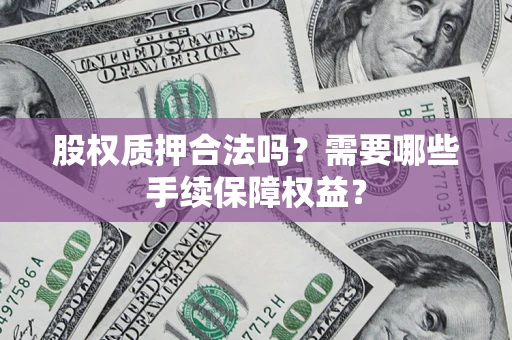 济南股权质押合法吗？需要哪些手续保障权益？