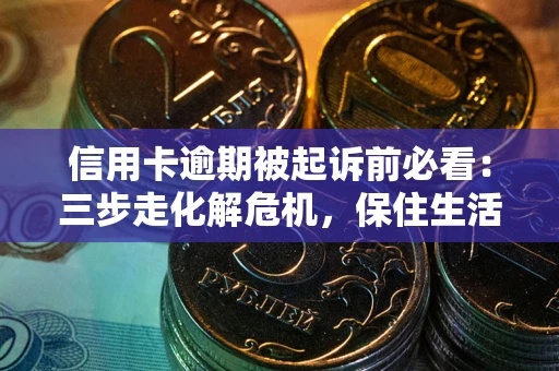 济南信用卡逾期被起诉前必看：三步走化解危机，保住生活尊严