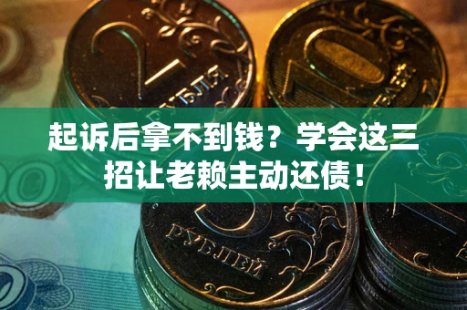 济南起诉后拿不到钱？学会这三招让老赖主动还债！