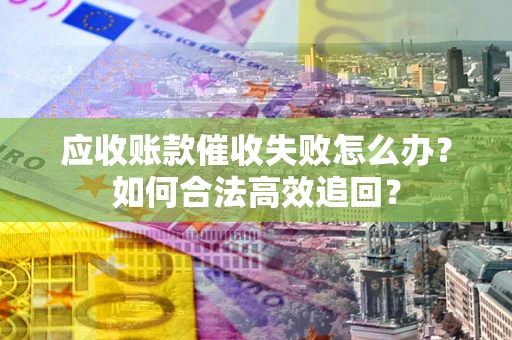 济南应收账款催收失败怎么办？如何合法高效追回？
