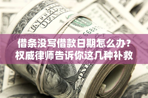 济南借条没写借款日期怎么办？权威律师告诉你这几种补救方法！