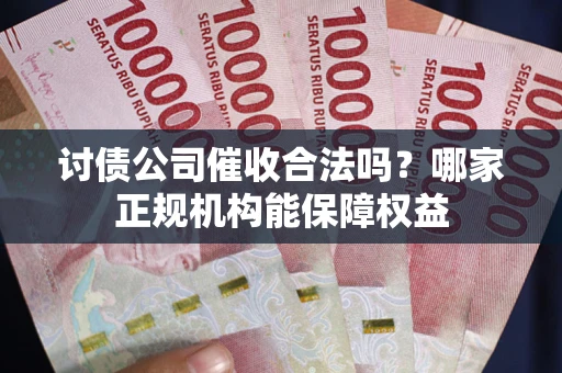济南讨债公司催收合法吗？哪家正规机构能保障权益