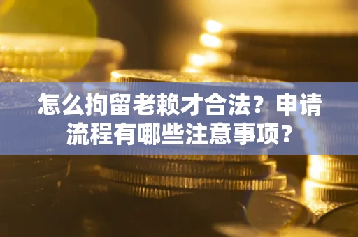 济南怎么拘留老赖才合法？申请流程有哪些注意事项？