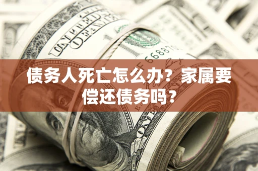 济南债务人死亡怎么办？家属要偿还债务吗？