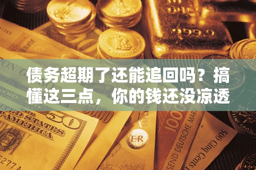 济南债务超期了还能追回吗？搞懂这三点，你的钱还没凉透