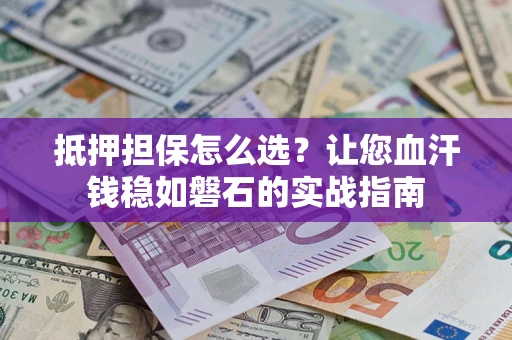 济南抵押担保怎么选？让您血汗钱稳如磐石的实战指南