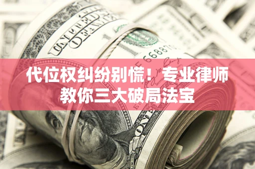 济南代位权纠纷别慌！专业律师教你三大破局法宝