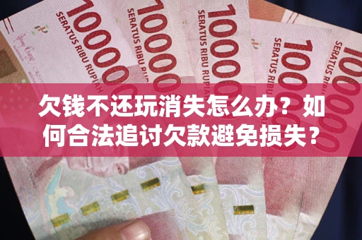 济南欠钱不还玩消失怎么办?如何合法追讨欠款避免损失? 济南欠钱不还玩消失怎么办?如何合法追讨欠款避免损失?