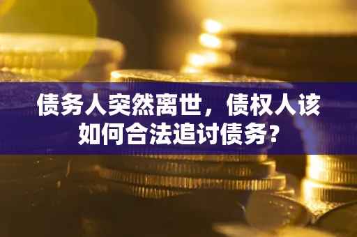 济南债务人突然离世，债权人该如何合法追讨债务？