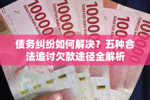 济南债务纠纷如何解决？五种合法追讨欠款途径全解析