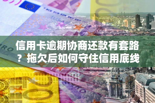 济南信用卡逾期协商还款有套路？拖欠后如何守住信用底线？
