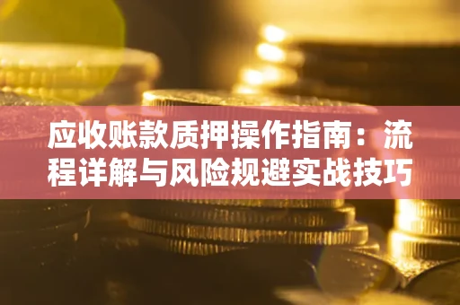 济南应收账款质押操作指南:流程详解与风险规避实战技巧 济南应收账款质押操作指南:流程详解与风险规避实战技巧