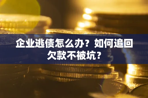 济南企业逃债怎么办？如何追回欠款不被坑？