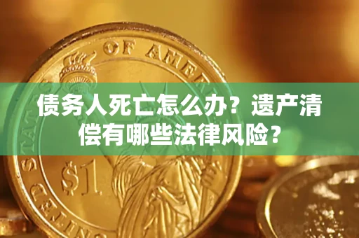 济南债务人死亡怎么办？遗产清偿有哪些法律风险？