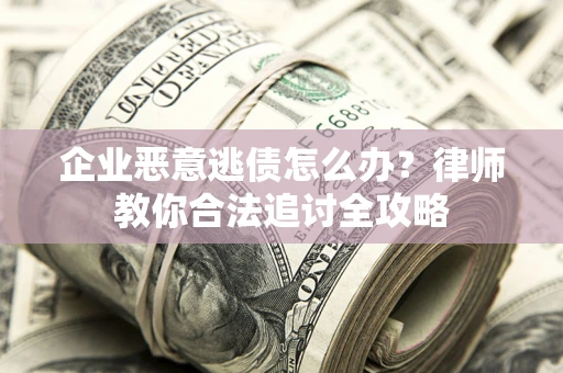 济南企业恶意逃债怎么办？律师教你合法追讨全攻略