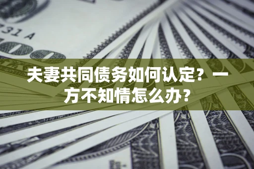 济南夫妻共同债务如何认定？一方不知情怎么办？