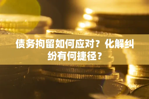 济南债务拘留如何应对？化解纠纷有何捷径？