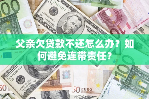 济南父亲欠贷款不还怎么办？如何避免连带责任？
