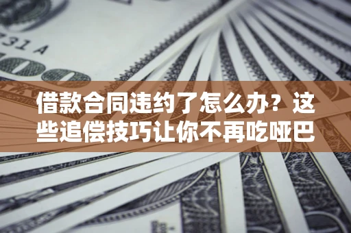 济南借款合同违约了怎么办？这些追偿技巧让你不再吃哑巴亏