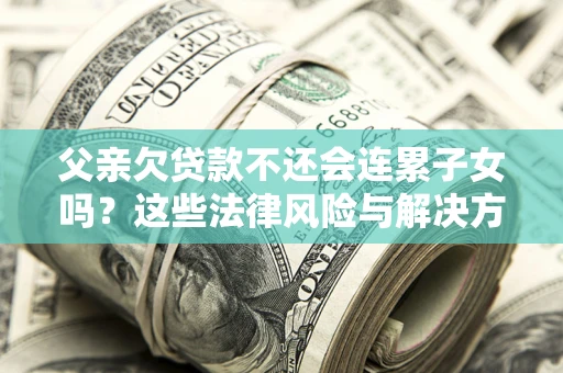 济南父亲欠贷款不还会连累子女吗？这些法律风险与解决方法要早知道！