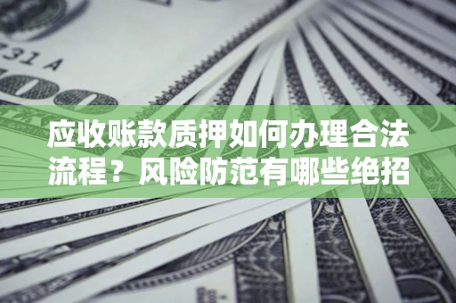 济南应收账款质押如何办理合法流程？风险防范有哪些绝招？