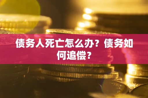 济南债务人死亡怎么办？债务如何追偿？