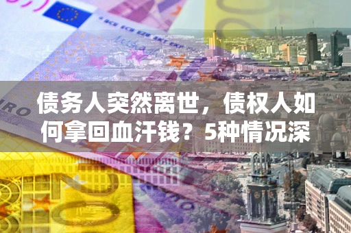 济南债务人突然离世，债权人如何拿回血汗钱？5种情况深度解析