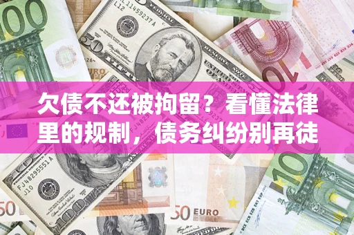 济南欠债不还被拘留？看懂法律里的规制，债务纠纷别再徒劳奔波