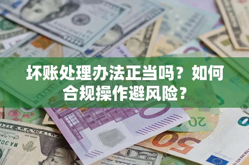 济南坏账处理办法正当吗？如何合规操作避风险？