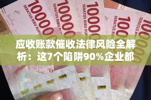 济南应收账款催收法律风险全解析：这7个陷阱90%企业都踩过（含合规应对指南）