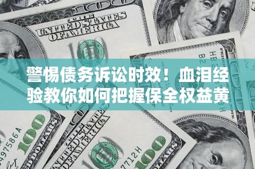 济南警惕债务诉讼时效！血泪经验教你如何把握保全权益黄金期