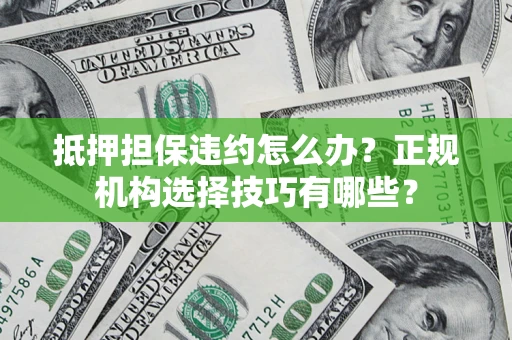 济南抵押担保违约怎么办？正规机构选择技巧有哪些？