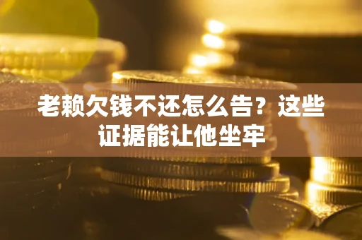 济南老赖欠钱不还怎么告？这些证据能让他坐牢