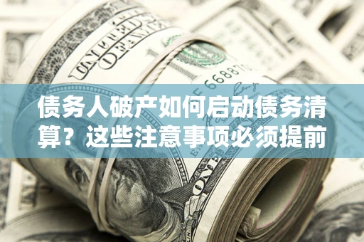 济南债务人破产如何启动债务清算？这些注意事项必须提前知道