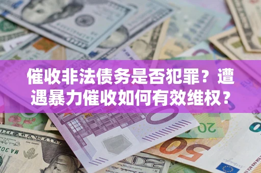 济南催收非法债务是否犯罪?遭遇暴力催收如何有效维权? 济南催收非法债务是否犯罪?遭遇暴力催收如何有效维权?