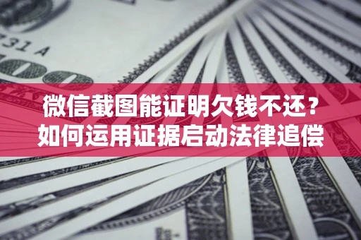 济南微信截图能证明欠钱不还？如何运用证据启动法律追偿程序？