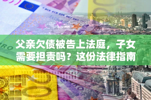 济南父亲欠债被告上法庭，子女需要担责吗？这份法律指南必须看完